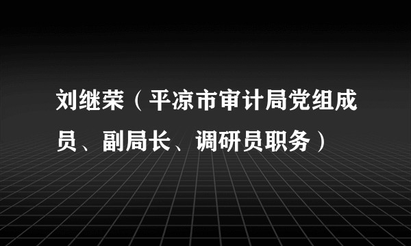 刘继荣（平凉市审计局党组成员、副局长、调研员职务）