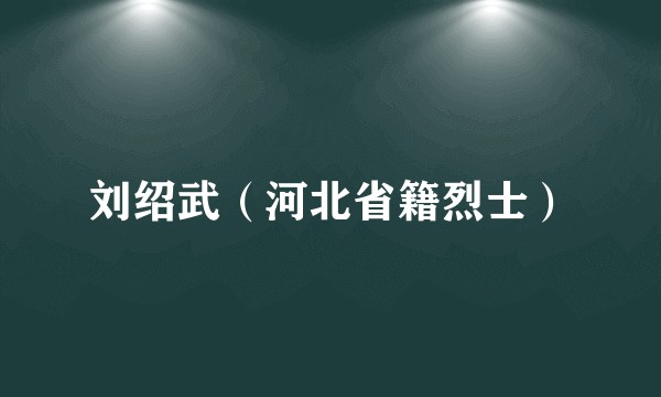 刘绍武（河北省籍烈士）