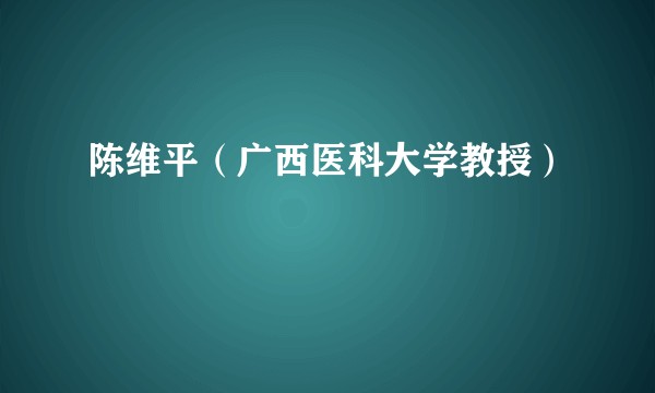 陈维平（广西医科大学教授）