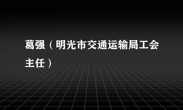 葛强（明光市交通运输局工会主任）