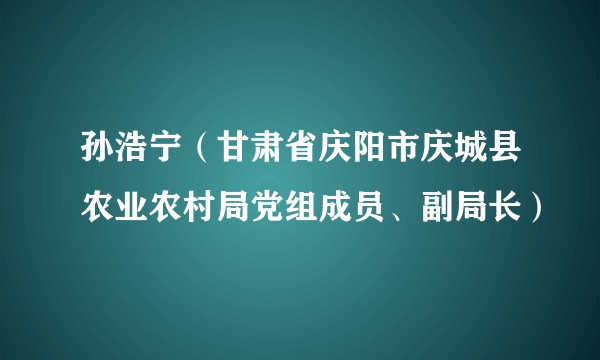 孙浩宁（甘肃省庆阳市庆城县农业农村局党组成员、副局长）