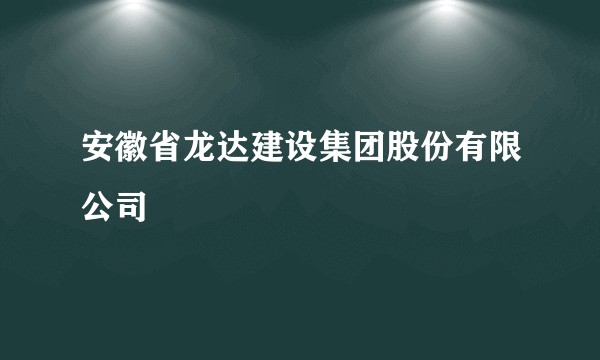 安徽省龙达建设集团股份有限公司