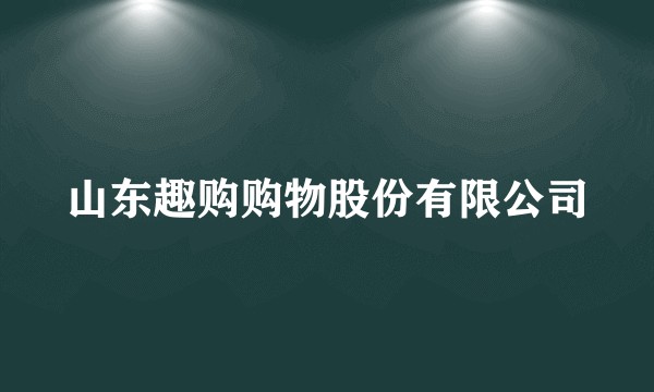 山东趣购购物股份有限公司