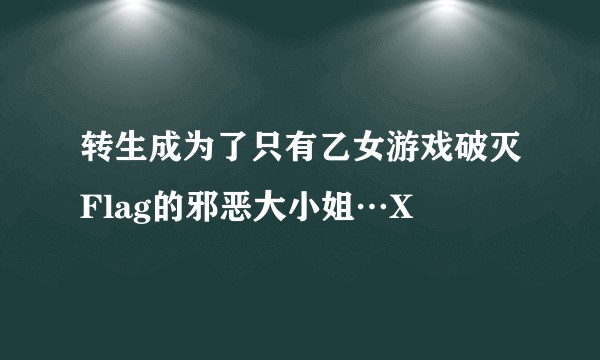 转生成为了只有乙女游戏破灭Flag的邪恶大小姐…X