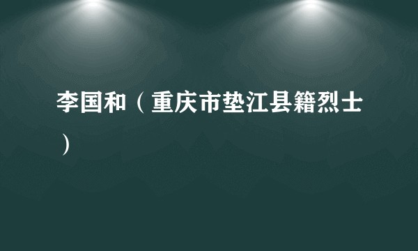 李国和（重庆市垫江县籍烈士）
