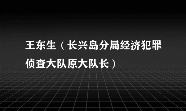 王东生（长兴岛分局经济犯罪侦查大队原大队长）