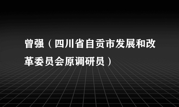 曾强（四川省自贡市发展和改革委员会原调研员）