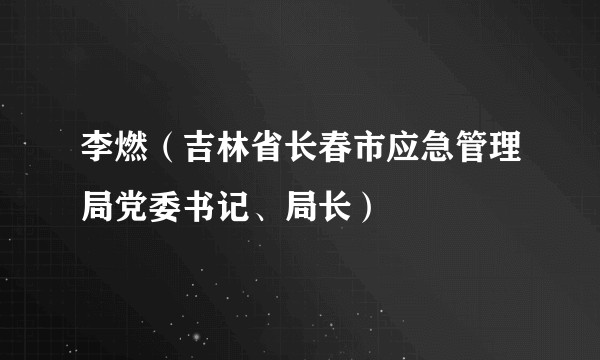 李燃（吉林省长春市应急管理局党委书记、局长）