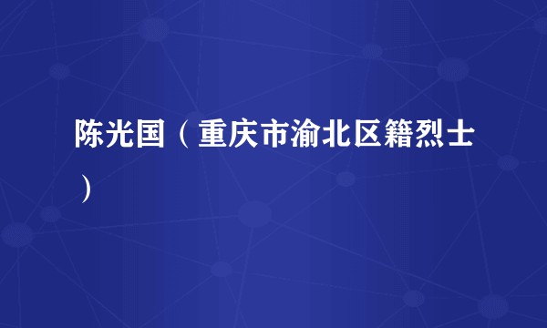 陈光国(重庆市渝北区籍烈士)