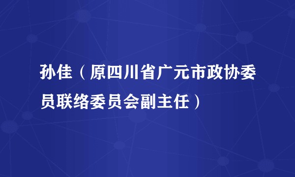 孙佳（原四川省广元市政协委员联络委员会副主任）
