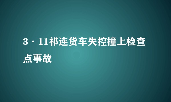 3·11祁连货车失控撞上检查点事故