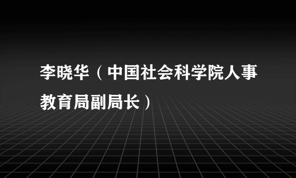 李晓华（中国社会科学院人事教育局副局长）