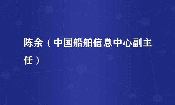 陈余（中国船舶信息中心副主任）