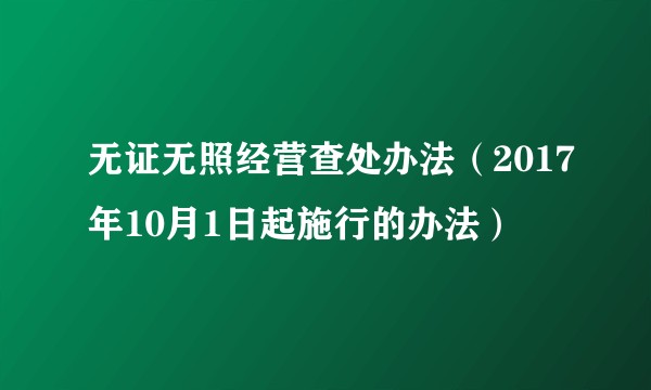 无证无照经营查处办法（2017年10月1日起施行的办法）