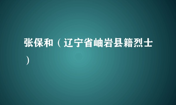 张保和（辽宁省岫岩县籍烈士）
