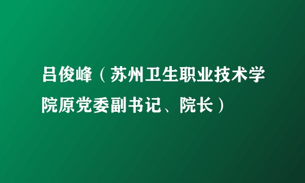 吕俊峰（苏州卫生职业技术学院原党委副书记、院长）