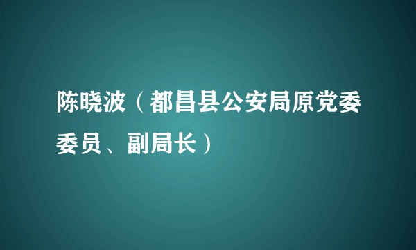 陈晓波（都昌县公安局原党委委员、副局长）