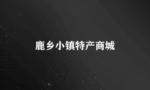 鹿乡小镇特产商城