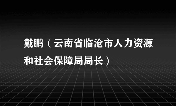 戴鹏（云南省临沧市人力资源和社会保障局局长）