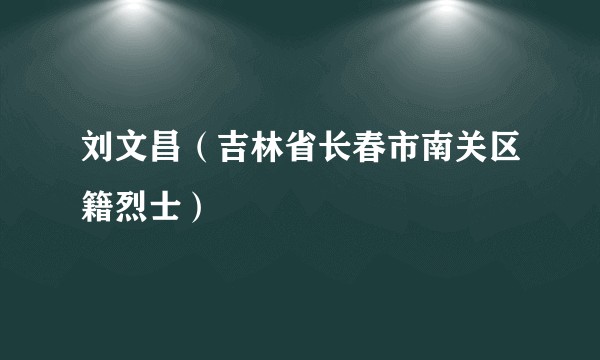刘文昌（吉林省长春市南关区籍烈士）