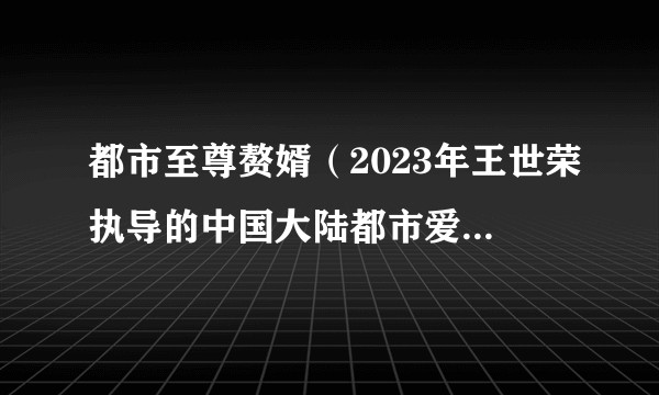 都市至尊赘婿(2023年王世荣执导的中国大陆都市爱情短剧)