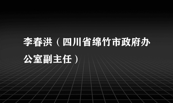 李春洪（四川省绵竹市政府办公室副主任）