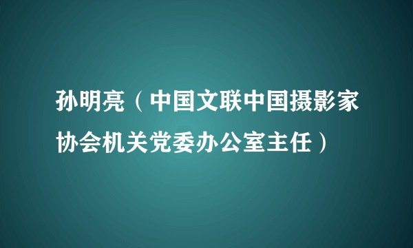 孙明亮（中国文联中国摄影家协会机关党委办公室主任）