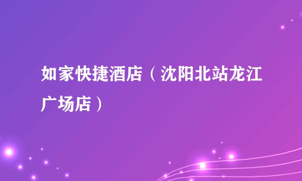 如家快捷酒店（沈阳北站龙江广场店）