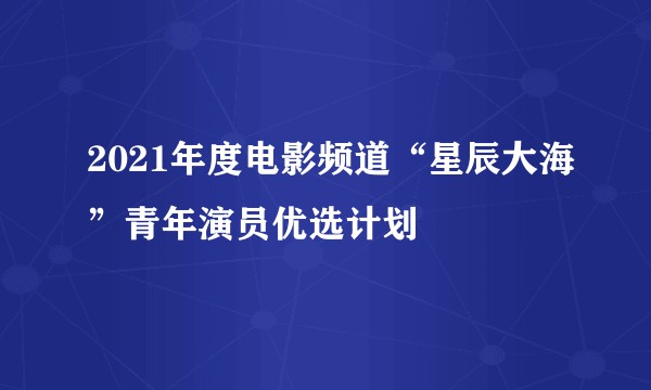 2021年度电影频道“星辰大海”青年演员优选计划
