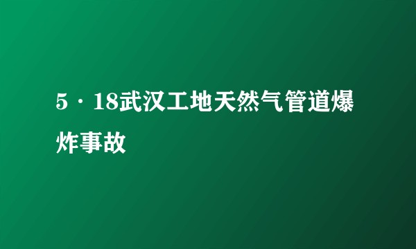5·18武汉工地天然气管道爆炸事故