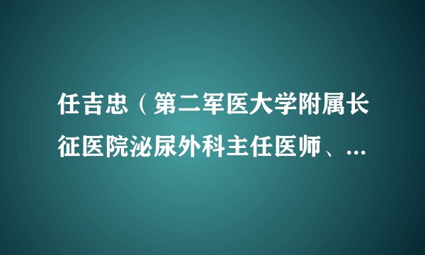任吉忠(第二军医大学附属长征医院泌尿外科主任医师、教授、博士生导师)