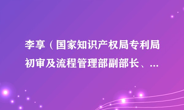 李享（国家知识产权局专利局初审及流程管理部副部长、二级巡视员）