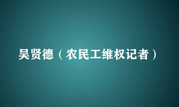 吴贤德（农民工维权记者）