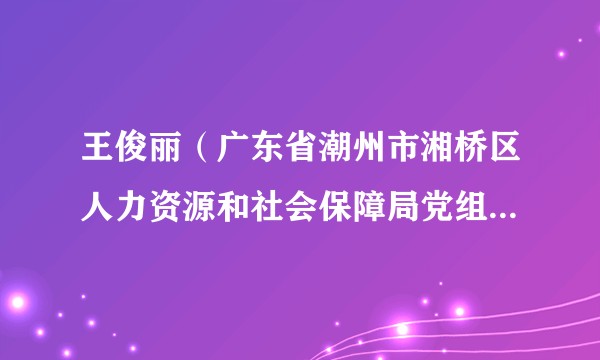王俊丽（广东省潮州市湘桥区人力资源和社会保障局党组成员、副局长、湘桥区社会保险基金管理局局长）