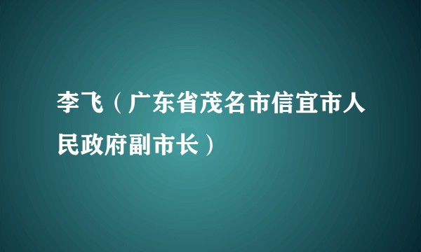 李飞（广东省茂名市信宜市人民政府副市长）