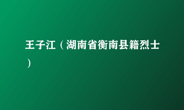 王子江（湖南省衡南县籍烈士）