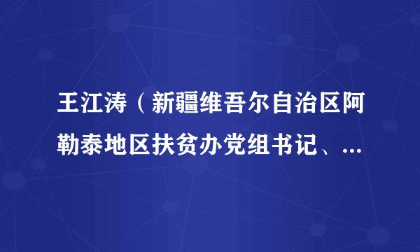 王江涛（新疆维吾尔自治区阿勒泰地区扶贫办党组书记、副主任）