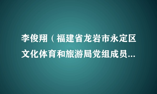李俊翔（福建省龙岩市永定区文化体育和旅游局党组成员，文化市场综合执法大队大队长）