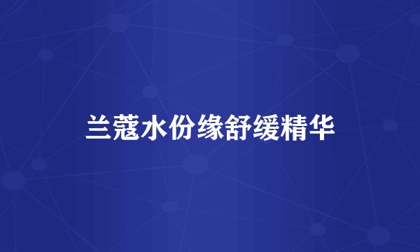 兰蔻水份缘舒缓精华