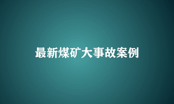 最新煤矿大事故案例