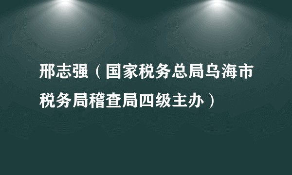 邢志强（国家税务总局乌海市税务局稽查局四级主办）
