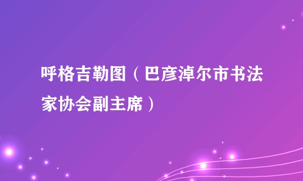 呼格吉勒图（巴彦淖尔市书法家协会副主席）