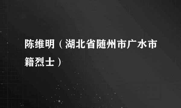 陈维明（湖北省随州市广水市籍烈士）
