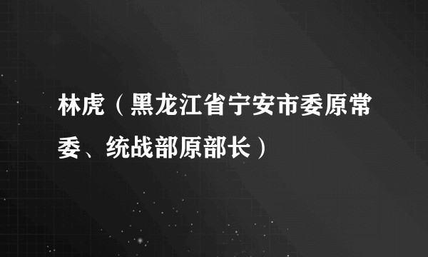 林虎（黑龙江省宁安市委原常委、统战部原部长）