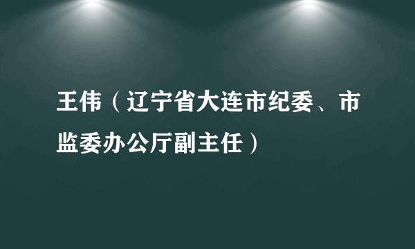 王伟（辽宁省大连市纪委、市监委办公厅副主任）