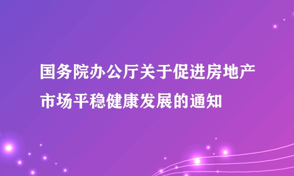 国务院办公厅关于促进房地产市场平稳健康发展的通知