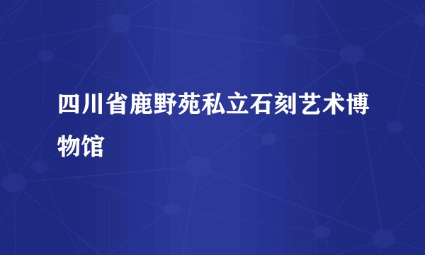 四川省鹿野苑私立石刻艺术博物馆