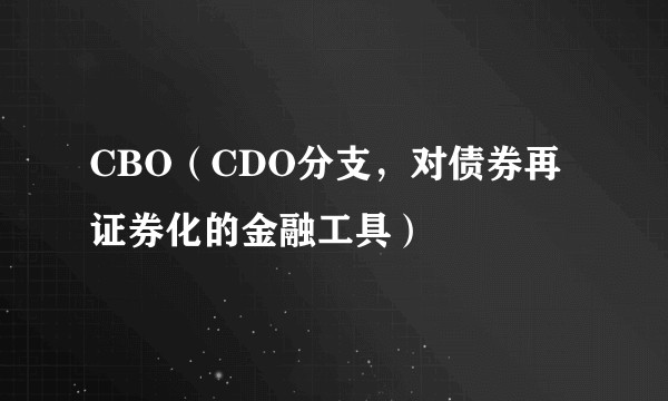 CBO（CDO分支，对债券再证券化的金融工具）
