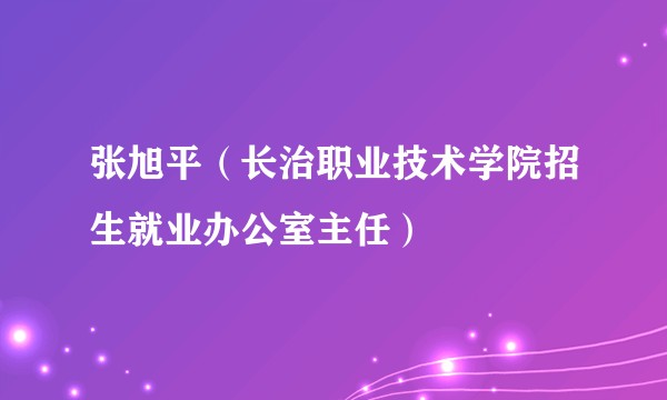 张旭平（长治职业技术学院招生就业办公室主任）