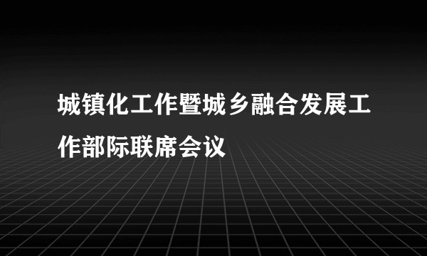 城镇化工作暨城乡融合发展工作部际联席会议